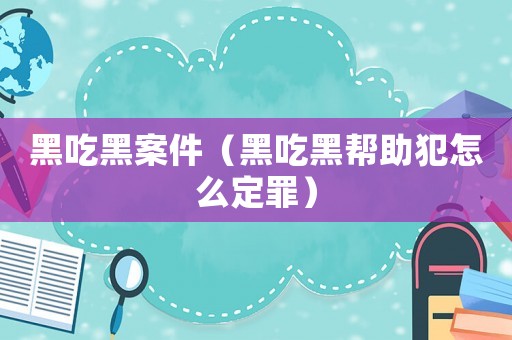 黑吃黑案件（黑吃黑幫助犯怎么定罪）
