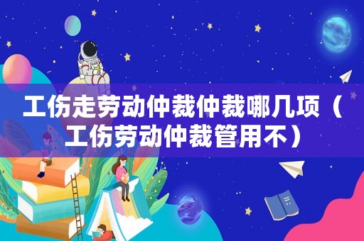 工傷走勞動(dòng)仲裁仲裁哪幾項(xiàng)（工傷勞動(dòng)仲裁管用不）