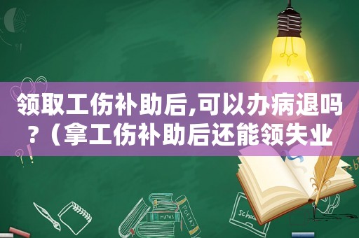 領取工傷補助后,可以辦病退嗎?（拿工傷補助后還能領失業金嗎）
