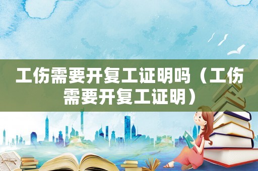 工傷需要開復工證明嗎（工傷需要開復工證明）