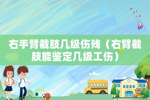 右手臂截肢幾級傷殘（右臂截肢能鑒定幾級工傷）