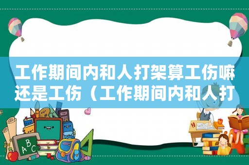 工作期間內和人打架算工傷嘛還是工傷（工作期間內和人打架算工傷嘛）