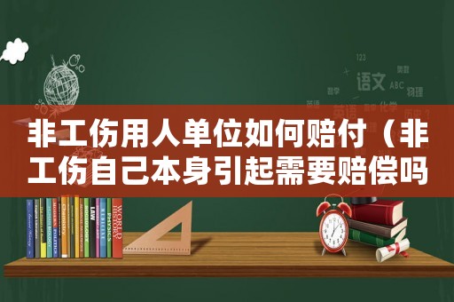 非工傷用人單位如何賠付（非工傷自己本身引起需要賠償嗎）