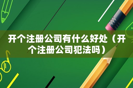 開個注冊公司有什么好處（開個注冊公司犯法嗎）