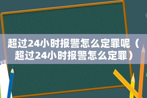 超過24小時報警怎么定罪呢（超過24小時報警怎么定罪）