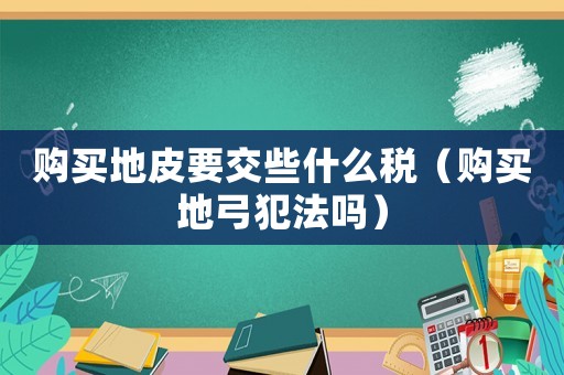 購買地皮要交些什么稅（購買地弓犯法嗎）