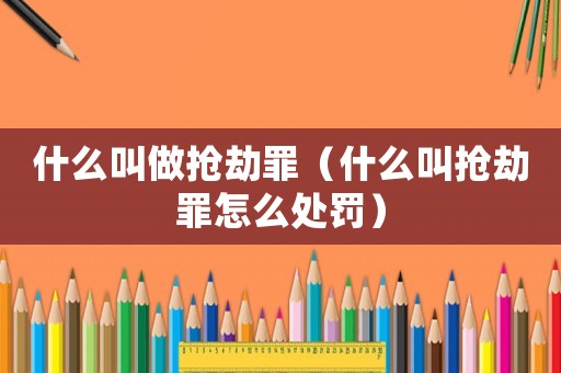 什么叫做搶劫罪（什么叫搶劫罪怎么處罰）