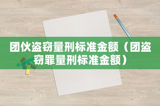 團伙盜竊量刑標準金額（團盜竊罪量刑標準金額）