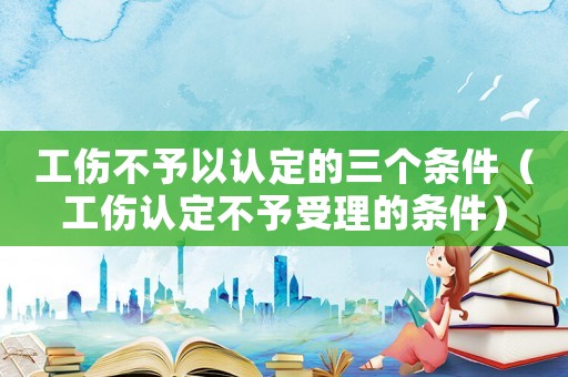 工傷不予以認定的三個條件（工傷認定不予受理的條件）