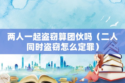 兩人一起盜竊算團伙嗎（二人同時盜竊怎么定罪）