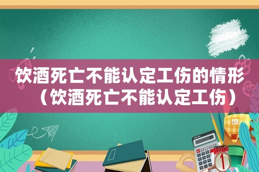 飲酒死亡不能認定工傷的情形（飲酒死亡不能認定工傷）