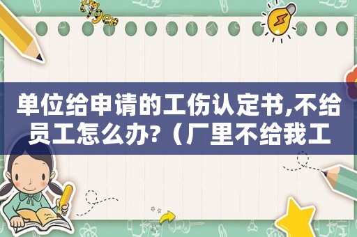 單位給申請的工傷認定書,不給員工怎么辦?（廠里不給我工傷認定書）