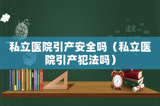 私立醫院引產安全嗎（私立醫院引產犯法嗎）