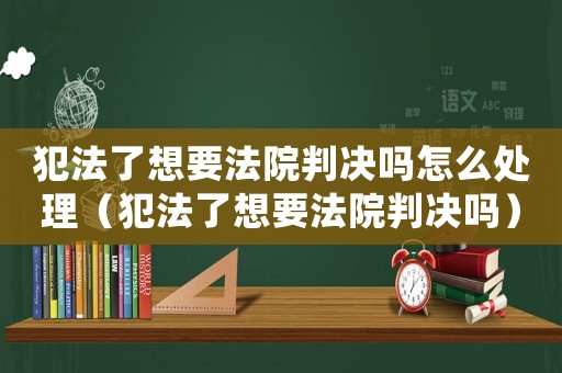 犯法了想要法院判決嗎怎么處理（犯法了想要法院判決嗎）