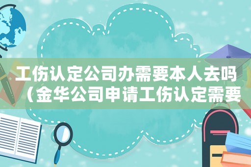 工傷認(rèn)定公司辦需要本人去嗎（金華公司申請(qǐng)工傷認(rèn)定需要證人嗎）