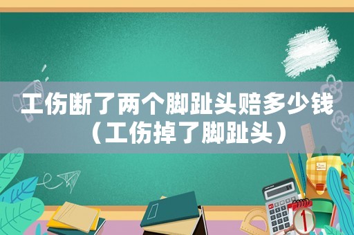 工傷斷了兩個腳趾頭賠多少錢（工傷掉了腳趾頭）
