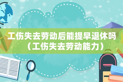 工傷失去勞動后能提早退休嗎（工傷失去勞動能力）