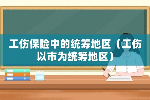 工傷保險中的統籌地區（工傷以市為統籌地區）