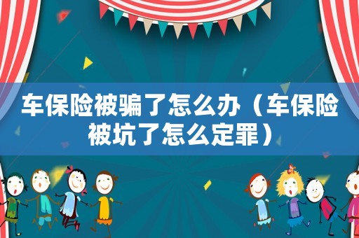 車保險(xiǎn)被騙了怎么辦（車保險(xiǎn)被坑了怎么定罪）