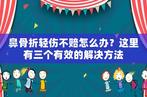 鼻骨折輕傷不賠怎么辦？這里有三個有效的解決方法