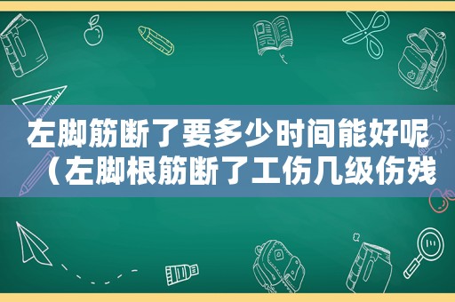 左腳筋斷了要多少時(shí)間能好呢（左腳根筋斷了工傷幾級(jí)傷殘）