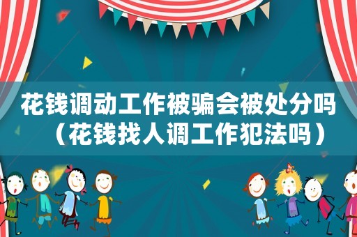 花錢調動工作被騙會被處分嗎（花錢找人調工作犯法嗎）