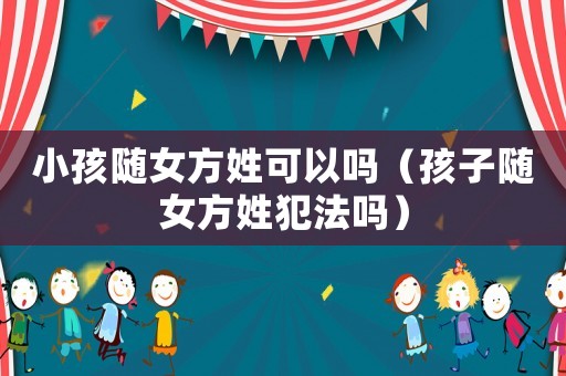 小孩隨女方姓可以嗎（孩子隨女方姓犯法嗎）