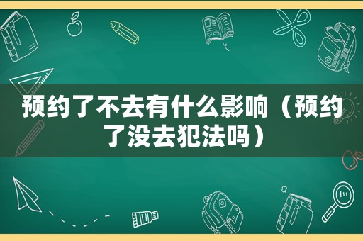 預約了不去有什么影響（預約了沒去犯法嗎）