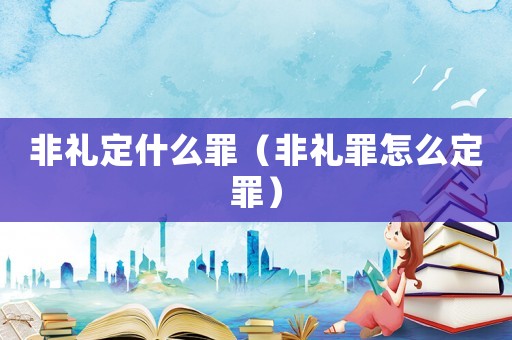 非禮定什么罪（非禮罪怎么定罪）