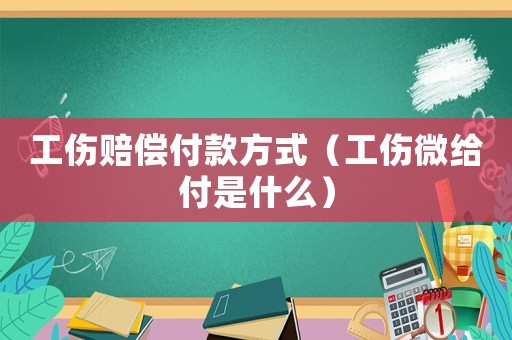 工傷賠償付款方式（工傷微給付是什么）