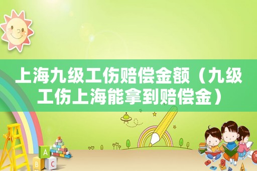 上海九級工傷賠償金額（九級工傷上海能拿到賠償金）