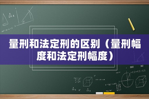 量刑和法定刑的區別（量刑幅度和法定刑幅度）