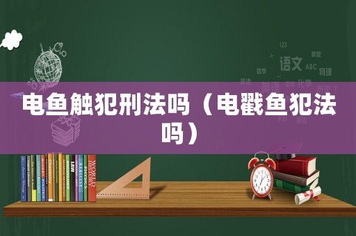 電魚觸犯刑法嗎（電戳魚犯法嗎）