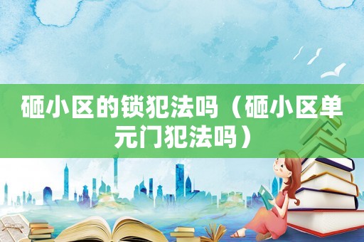 砸小區(qū)的鎖犯法嗎（砸小區(qū)單元門犯法嗎）