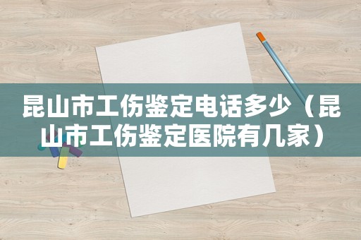昆山市工傷鑒定電話多少（昆山市工傷鑒定醫院有幾家）