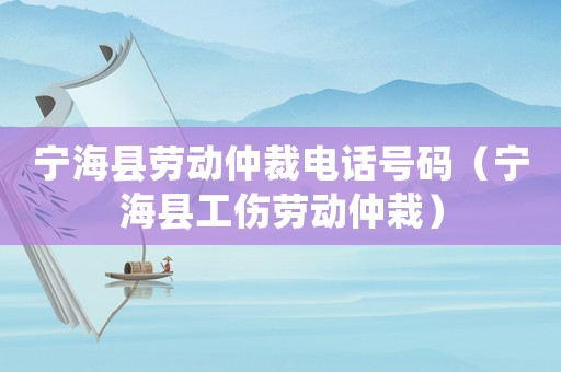 寧海縣勞動仲裁電話號碼（寧海縣工傷勞動仲栽）