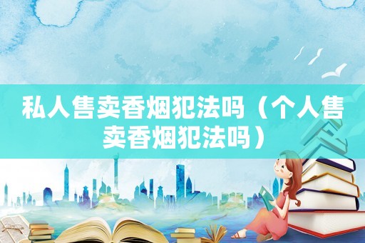 私人售賣香煙犯法嗎（個人售賣香煙犯法嗎）