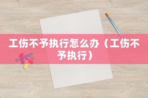 工傷不予執(zhí)行怎么辦（工傷不予執(zhí)行）