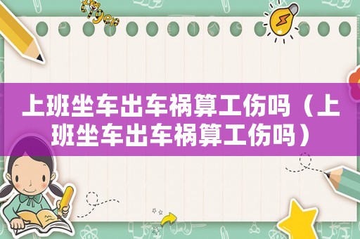 上班坐車出車禍算工傷嗎（上班坐車出車禍算工傷嗎）