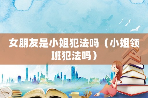 女朋友是小姐犯法嗎（小姐領班犯法嗎）
