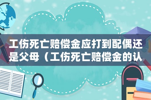工傷死亡賠償金應打到配偶還是父母（工傷死亡賠償金的認定）