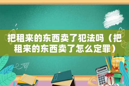 把租來的東西賣了犯法嗎（把租來的東西賣了怎么定罪）