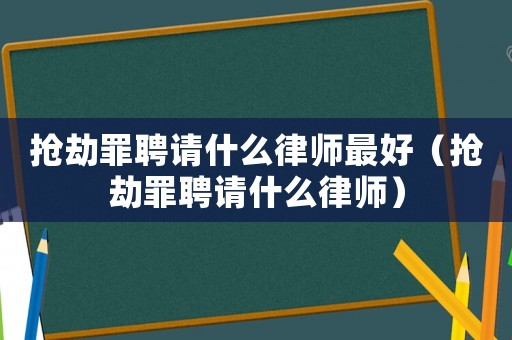 搶劫罪聘請什么律師最好（搶劫罪聘請什么律師）