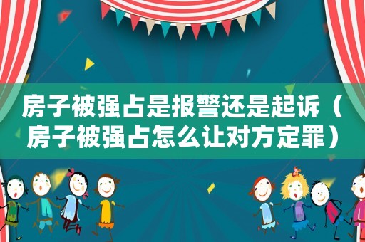 房子被強占是報警還是起訴（房子被強占怎么讓對方定罪）