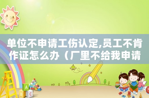單位不申請工傷認定,員工不肯作證怎么辦（廠里不給我申請工傷認定）
