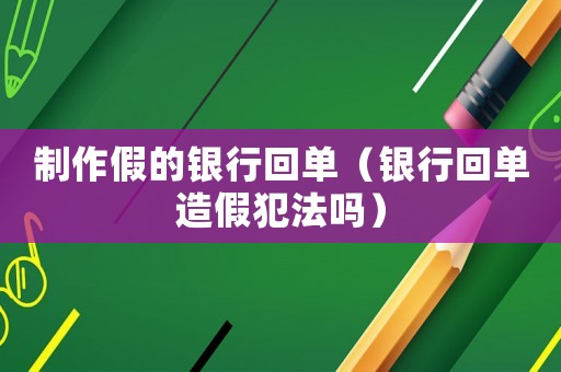 制作假的銀行回單（銀行回單造假犯法嗎）