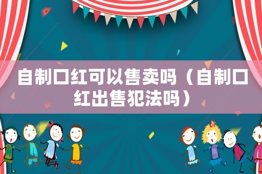 自制口紅可以售賣嗎（自制口紅出售犯法嗎）