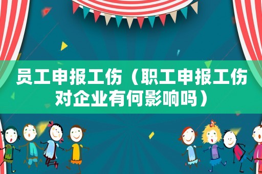 員工申報工傷（職工申報工傷對企業有何影響嗎）