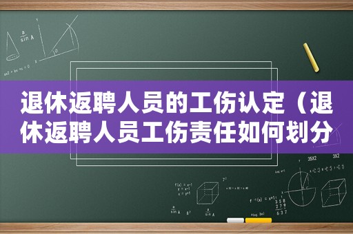 退休返聘人員的工傷認定（退休返聘人員工傷責任如何劃分）