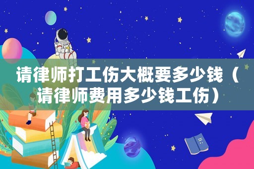 請律師打工傷大概要多少錢（請律師費用多少錢工傷）